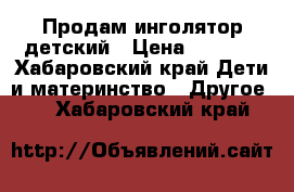 Продам инголятор детский › Цена ­ 1 500 - Хабаровский край Дети и материнство » Другое   . Хабаровский край